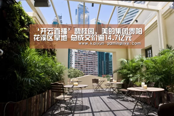 ‘开云直播’碧桂园、美的集团贵阳花溪区拿地 总成交价逾14.7亿元(图1) 开云直播