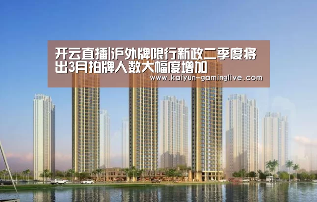 开云直播|沪外牌限行新政二季度将出3月拍牌人数大幅度增加(图1) 开云电竞